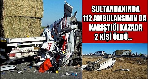 SULTANHANINDA 112 AMBULANSININ DA KARIŞTIĞI KAZADA 2 KİŞİ ÖLDÜ