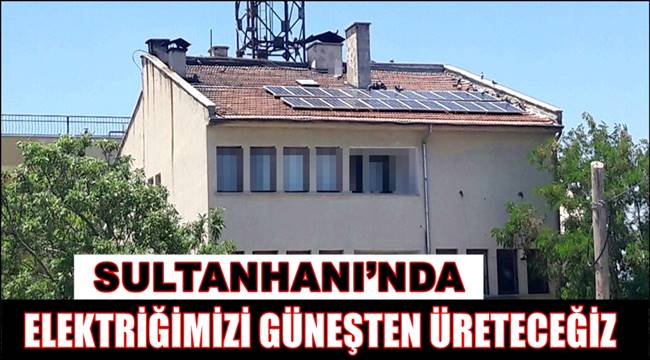 SULTANHANI'NDA ELEKTRİĞİMİZİ GÜNEŞTEN ÜRETECEĞİZ