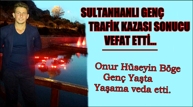 SULTANHANLI GENÇ KARDEŞİMİZ ONUR HÜSEYİN BÖGE KONYA'DAKİ KAZADA VEFAT ETTİ