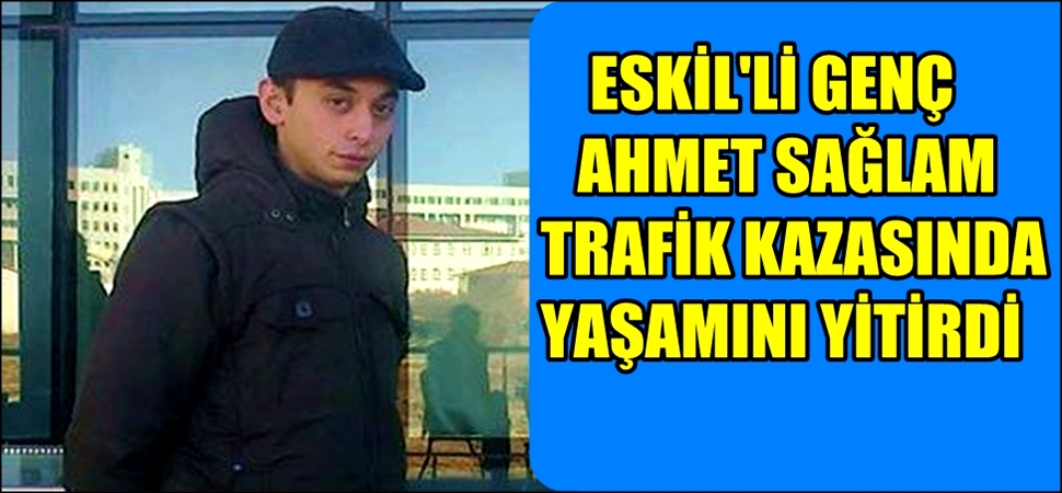 ESKİL&#039;Lİ GENÇ AHMET SAĞLAM TRAFİK KAZASINDA YAŞAMINI YİTİRDİ