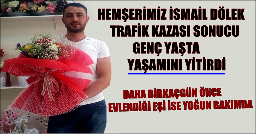 HEMŞERİMİZ İSMAİL DÖLEK TRAFİK KAZASI SONUCU YAŞAMINI YİTİRDİ