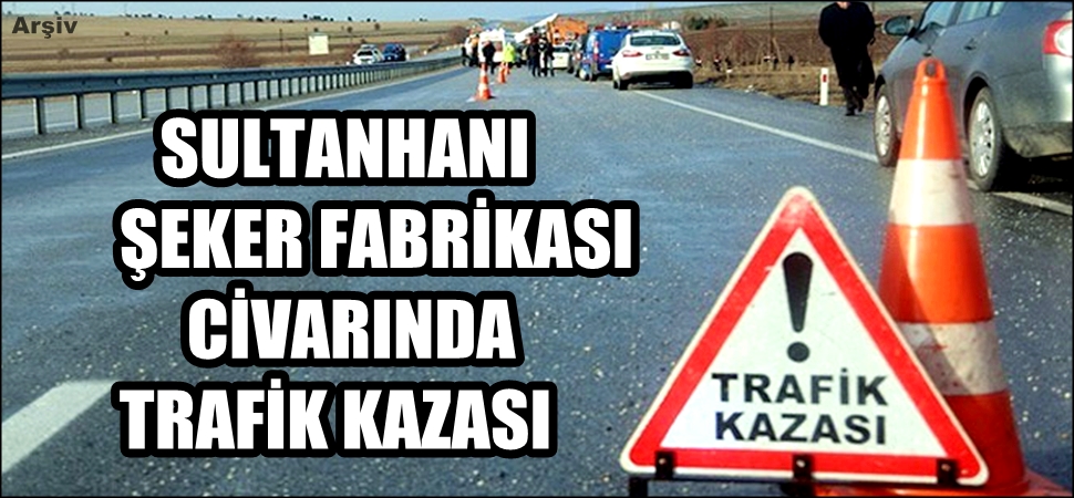 SULTANHANI ŞEKER FABRİKASI YAKINLARINDA TRAFİK KAZASI