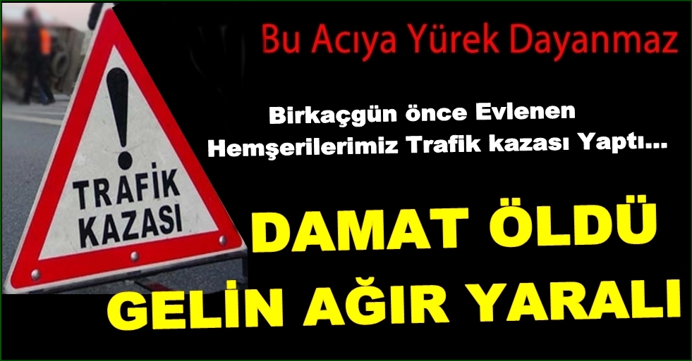 SULTANHANLI GELİN DAMAT KAZA YAPTI, DAMAT ÖLDÜ GELİN AĞIR YARALI