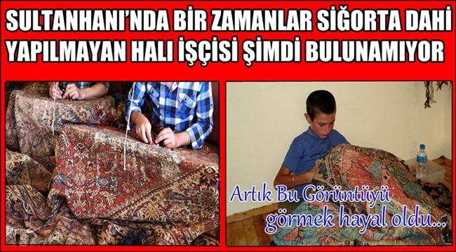 SULTANHANI’NDA BİR ZAMANLAR SİGORTA DAHİ YAPILMAYAN HALI İŞÇİSİ ŞİMDİ BULUNAMIYOR