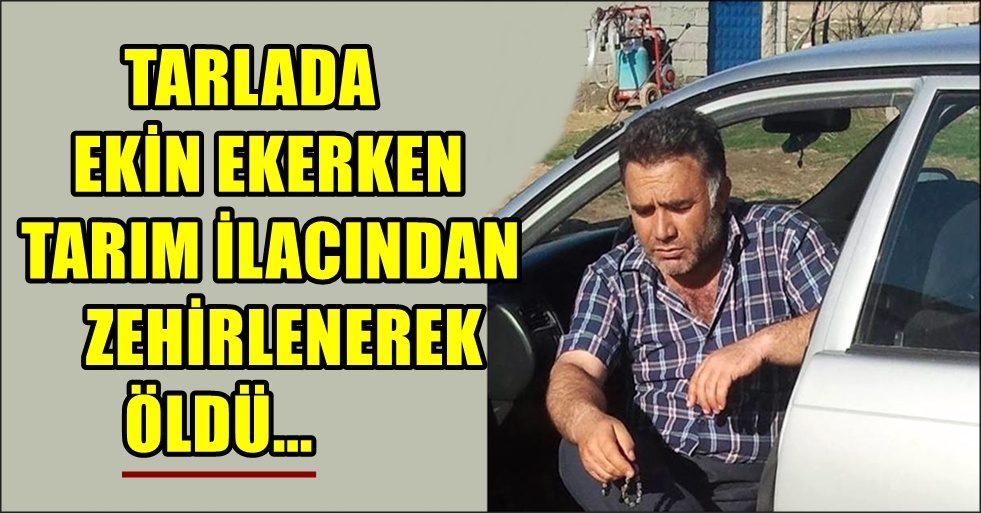 EKİN EKERKEN TARIM İLACINDAN ZEHİRLENEREK ÖLDÜ