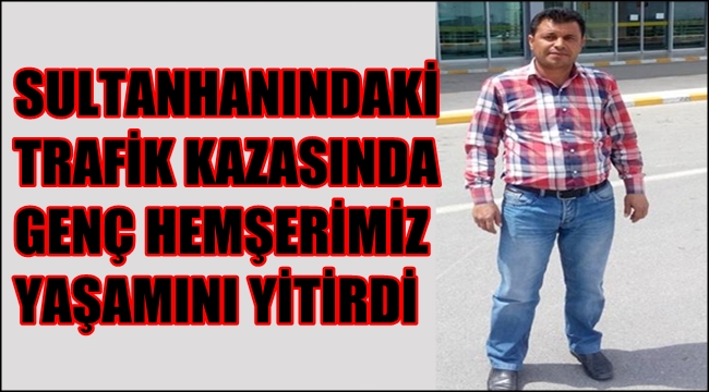 SULTANHANI&#039;NDAKİ KAZADA MEHMET ALİ SARI YAŞAMINI YİTİRDİ
