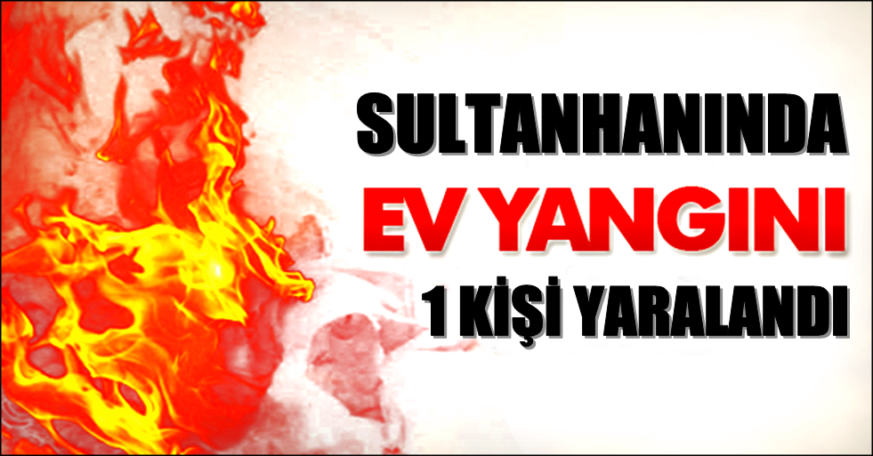 SULTANHANINDA BİR EVDE ÇIKAN YANGINDA 1 KİŞİ YARALANDI