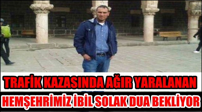 TRAFİK KAZASINDA AĞIR YARALANAN HEMŞEHRİMİZ İBİL SOLAK DUA BEKLİYOR