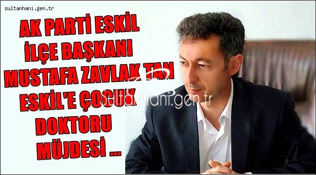 İLÇE BAŞKANI MUSTAFA ZAVLAK TAN ESKİL&#039;E ÇOCUK DOKTORU MÜJDESİ