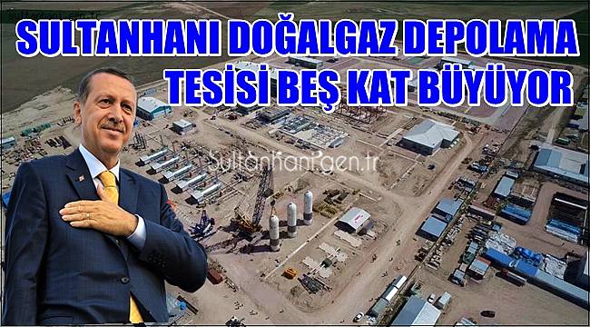 SULTANHANI DOĞALGAZ DEPOLAMA TESİSİ BEŞ KAT BÜYÜYOR