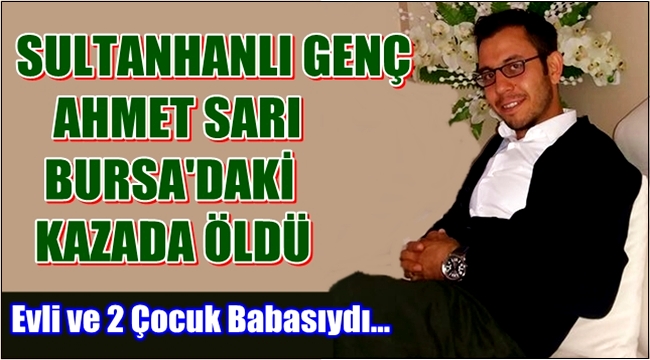 SULTANHANLI GENÇ AHMET SARI BURSA'DAKİ KAZADA ÖLDÜ