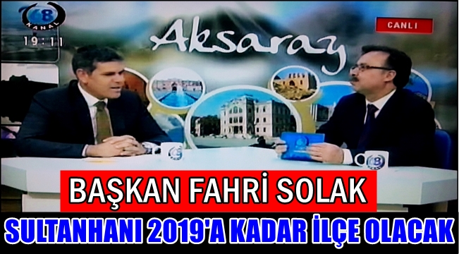 BAŞKAN FAHRİ SOLAK &#039;SULTANHANI 2019&#039;A KADAR İLÇE OLACAK!&#039;