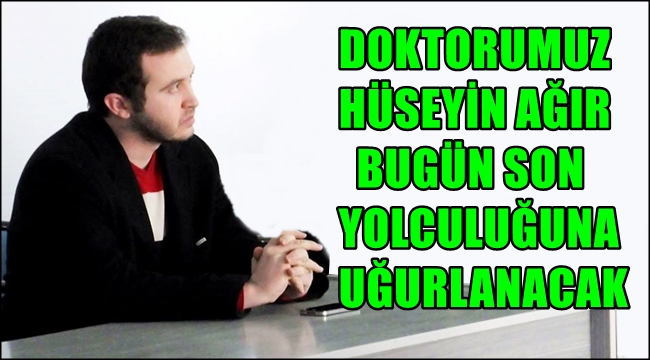 DOKTORUMUZ HÜSEYİN AĞIR BUGÜN SON YOLCULUĞUNA UĞURLANACAK