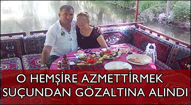 HEMŞİRE AZMETTİRMEK ŞUÇUNDAN GÖZALTINA ALINDI