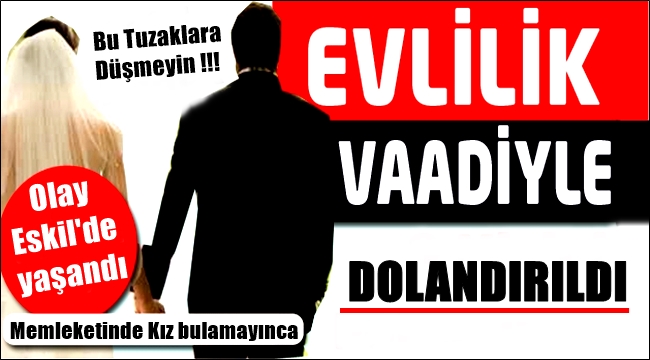 ESKİL&#039;DE BİR AİLE EVLİLİK VAADİYLE DOLANDIRILDI