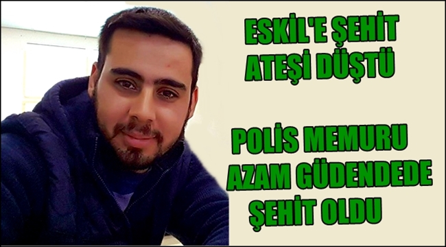 ESKİL&#039;E ŞEHİT ATEŞİ DÜŞTÜ, POLİS MEMURU AZAM GÜDENDEDE ŞEHİT OLDU