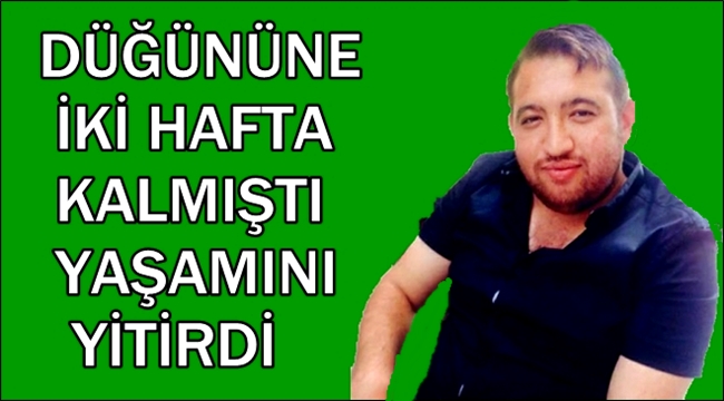 ESKİLLİ GENÇ DÜĞÜNÜNE SAYILI GÜNLER KALA YAŞAMINI YİTİRDİ