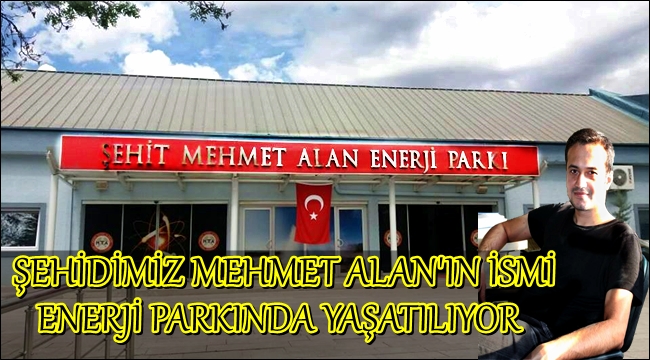 ŞEHİDİMİZ MEHMET ALAN'IN İSMİ ENERJİ PARKINA VERİLDİ