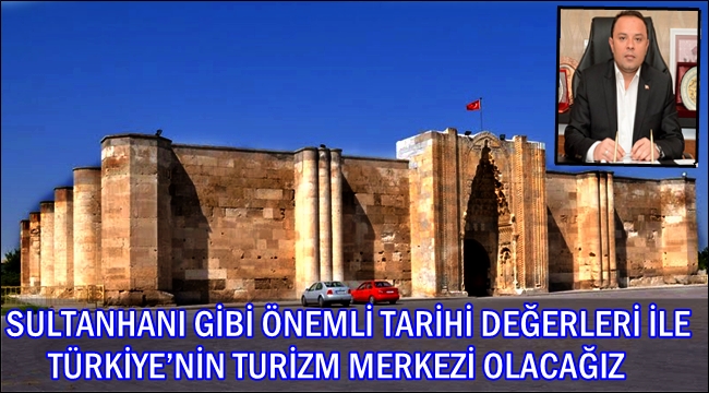 SULTANHANI GİBİ ÖNEMLİ TARİHİ DEĞERLERİ İLE TÜRKİYE'NİN TURİZM MERKEZİ OLACAĞIZ