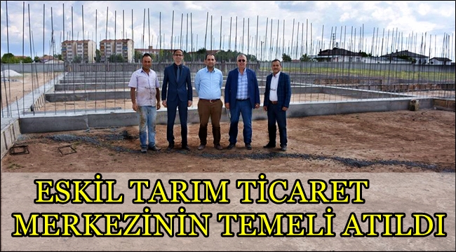 ESKİL TARIM TİCARET MERKEZİNİN TEMELİ ATILDI