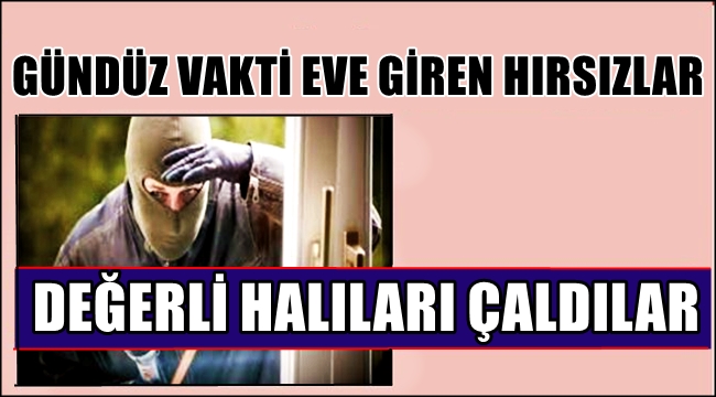 GÜNDÜZ VAKTİ EVE GİRİP ESKİ HALILARI ÇALDILAR