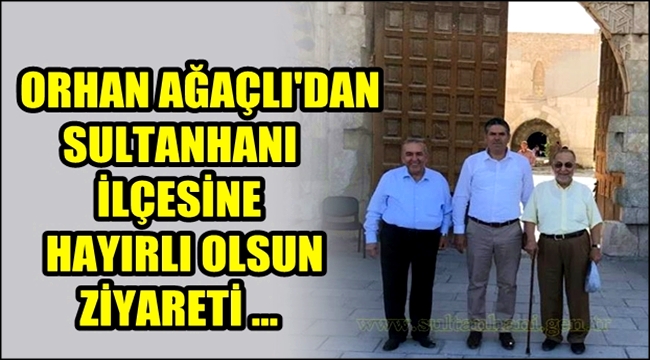 ORHAN AĞAÇLI&#039;DAN SULTANHANI İLÇESİNE HAYIRLI OLSUN ZİYARETİ