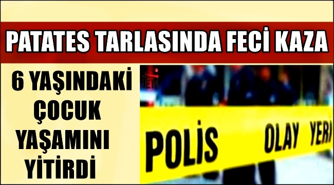 ESKİL'DE PATATES TARLASINDA KAMYON ALTINDA KALAN 6 YAŞINDAKİ ÇOCUK YAŞAMINI YİTİRDİ