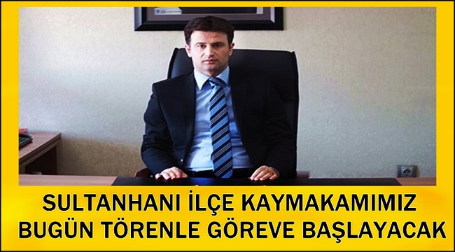 SULTANHANI İLÇE KAYMAKAMI MURAT KARASU BUGÜN TÖRENLE GÖREVE BAŞLIYOR