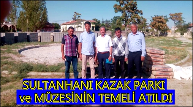 SULTANHANI KAZAK PARKI VE MÜZESİNİN TEMELİ ATILDI