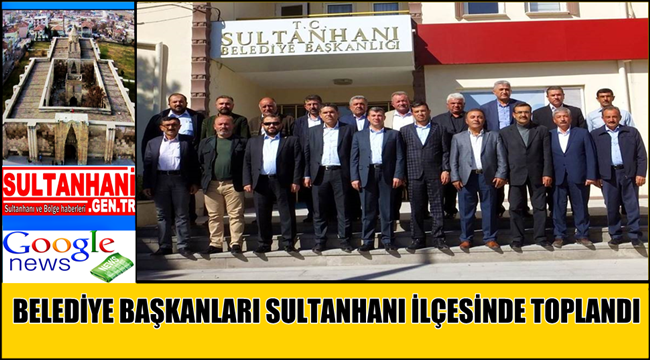 BELEDİYE BAŞKANLARI SULTANHANI İLÇESİNDE TOPLANDI