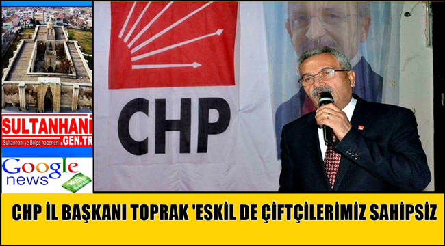 CHP İL BAŞKANI TOPRAK &#039;ESKİL DE ÇİFTÇİLERİMİZ SAHİPSİZ&#039;