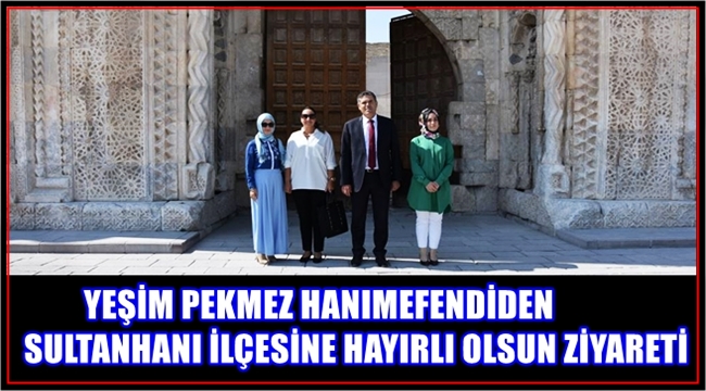 YEŞİM PEKMEZ HANIMEFENDİDEN SULTANHANI İLÇESİNE HAYIRLI OLSUN ZİYARETİ