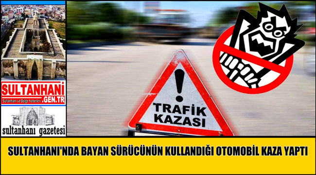 SULTANHANI İLÇESİNDE BAYAN SÜRÜCÜNÜN KULLANDIĞI OTOMOBİL KAZA YAPTI