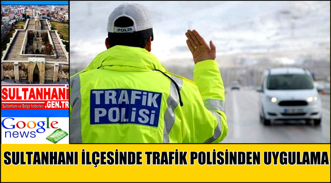 SULTANHANI İLÇESİNDE TRAFİK POLİSİNDEN UYGULAMA