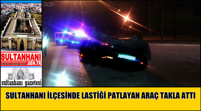 SULTANHANI İLÇESİNDE LASTİĞİ PATLAYAN OTOMOBİL TAKLA ATTI