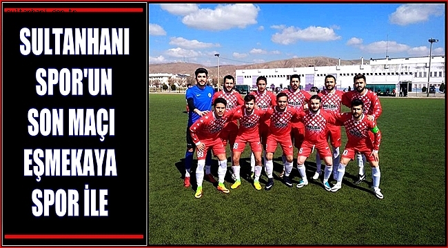 SULTANHANI SPOR&#039;UN SON MAÇI EŞMEKAYA SPOR İLE