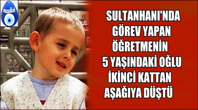 SULTANHANI İLÇESİNDE GÖREV YAPAN ÖĞRETMENİN 5 YAŞINDAKİ OĞLU İKİNCİ KATTAN DÜŞTÜ