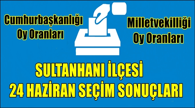 SULTANHANI İLÇESİ 24 HAZİRAN SEÇİM SONUÇLARI, OY ORANLARI