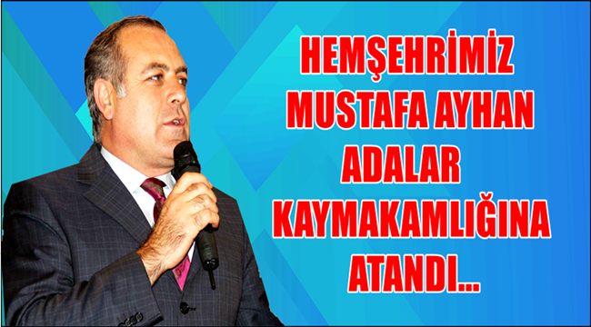 SULTANHANLI HEMŞEHRİMİZ MUSTAFA AYHAN ADALAR KAYMAKAMLIĞINA ATANDI