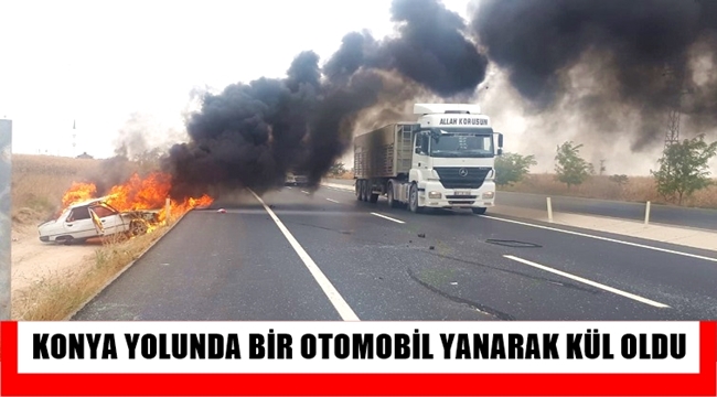 KONYA YOLU EĞRİKUYU MEVKİSİNDE BİR OTOMOBİL YANARAK KÜL OLDU