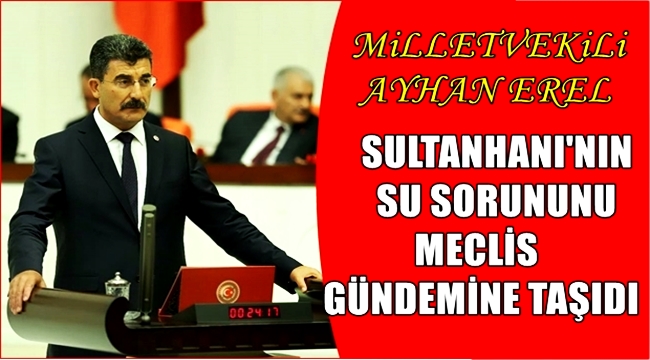 MİLLETVEKİLİ AYHAN EREL SULTANHANI BÖLGESİNİN SU SORUNUNU MECLİS GÜNDEMİNE TAŞIDI