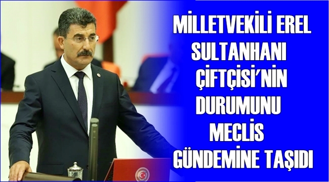MİLLETVEKİLİ EREL SULTANHANI ÇİFTÇİSİ&#039;NİN DURUMUNU MECLİS GÜNDEMİNE TAŞIDI
