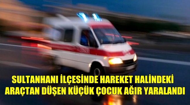 SULTANHANI İLÇESİNDE ARAÇTAN DÜŞEN 5 YAŞINDAKİ ÇOCUK AĞIR YARALANDI
