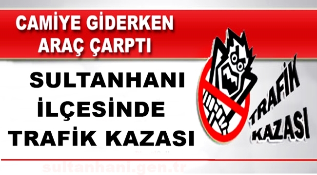 SULTANHANI İLÇESİNDE CAMİYE GİDEN 82 YAŞINDAKİ VATANDAŞA OTOMOBİL ÇARPTI