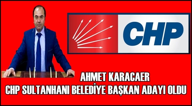AHMET KARACAER CHP SULTANHANI BELEDİYE BAŞKAN ADAYI OLDU