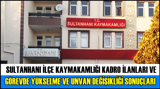 SULTANHANI İLÇE KAYMAKAMLIĞI KADRO İLANLARI VE GÖREVDE YÜKSELME VE UNVAN DEĞİŞİKLİĞİ SONUÇLARI