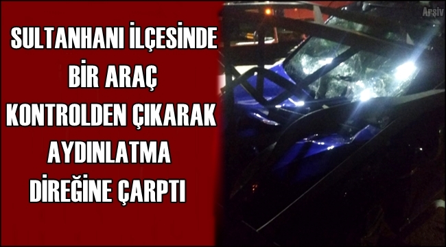 SULTANHANI İLÇESİNDE BİR ARAÇ KONTROLDEN ÇIKARAK AYDINLATMA DİREĞİNE ÇARPTI
