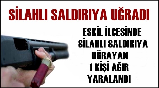 ESKİL İLÇESİNDE SİLAHLI SALDIRIYA UĞRAYAN 1 KİŞİ AĞIR YARALANDI