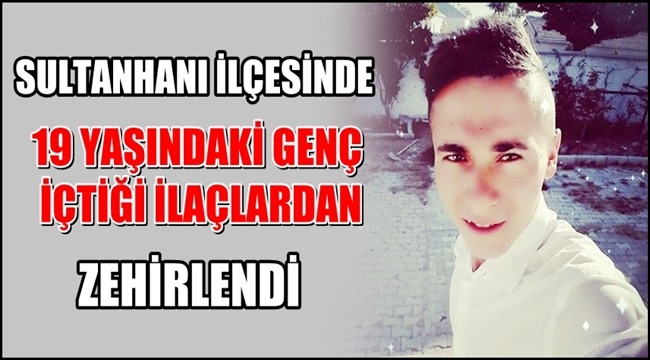 SULTANHANI İLÇESİNDE 19 YAŞINDAKİ GENÇ İÇTİĞİ İLAÇLARDAN ZEHİRLENDİ