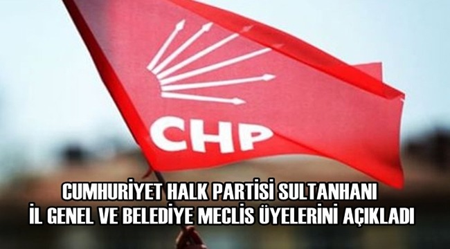 CHP SULTANHANI İL GENEL VE BELEDİYE MECLİS ÜYELERİNİ AÇIKLADI